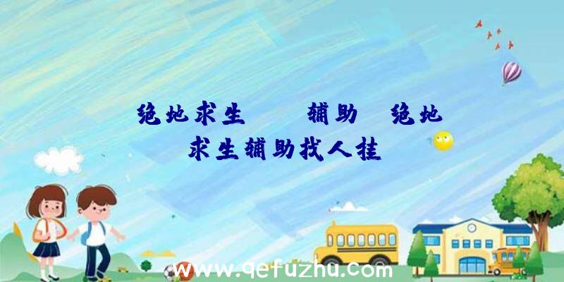 「绝地求生year辅助」|绝地求生辅助找人挂